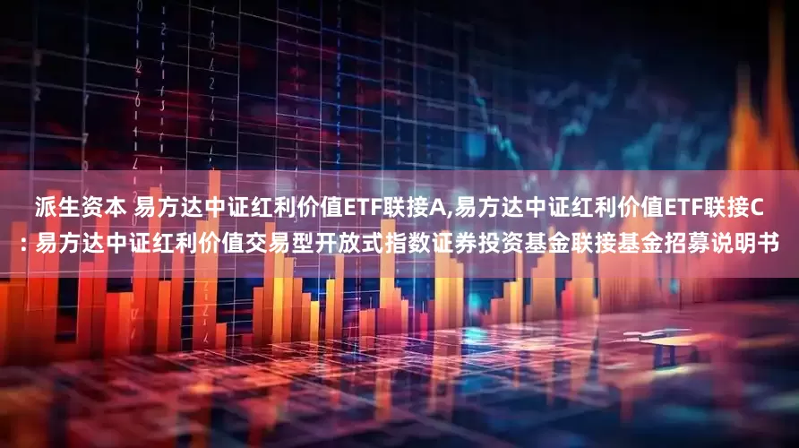 派生资本 易方达中证红利价值ETF联接A,易方达中证红利价值ETF联接C: 易方达中证红利价值交易型开放式指数证券投资基金联接基金招募说明书