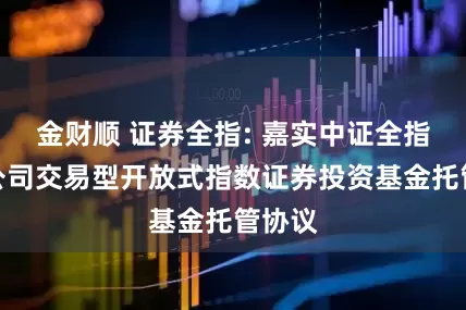 金财顺 证券全指: 嘉实中证全指证券公司交易型开放式指数证券投资基金托管协议