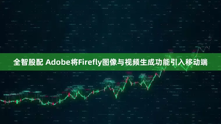 全智股配 Adobe将Firefly图像与视频生成功能引入移动端