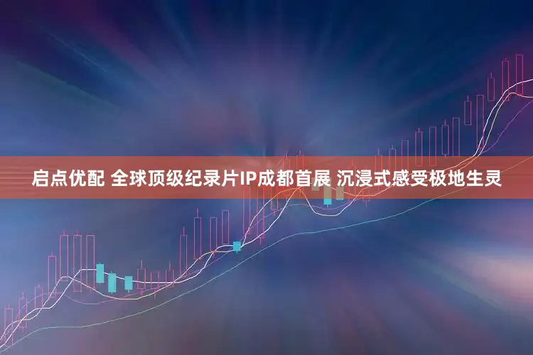 启点优配 全球顶级纪录片IP成都首展 沉浸式感受极地生灵