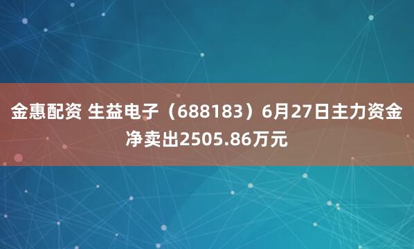 金惠配资 生益电子（688183）6月27日主力资金净卖出2505.86万元
