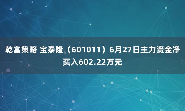 乾富策略 宝泰隆（601011）6月27日主力资金净买入602.22万元