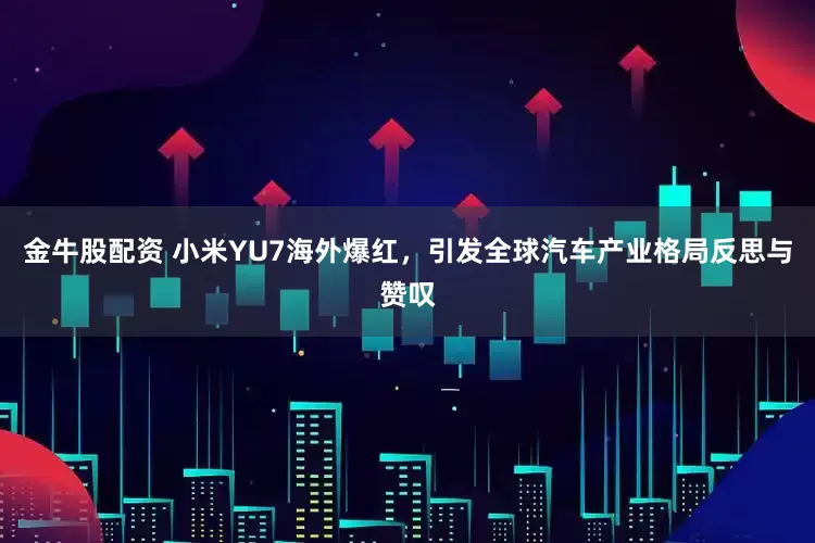金牛股配资 小米YU7海外爆红，引发全球汽车产业格局反思与赞叹
