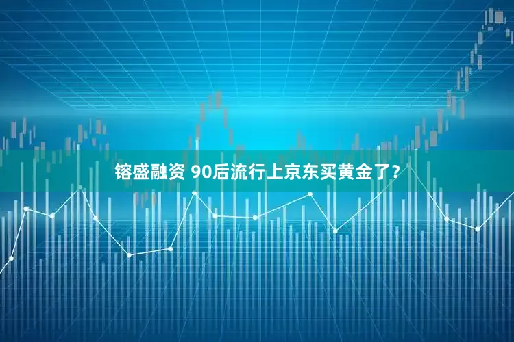 镕盛融资 90后流行上京东买黄金了？