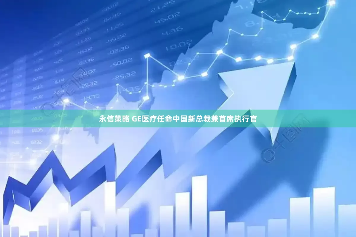 永信策略 GE医疗任命中国新总裁兼首席执行官