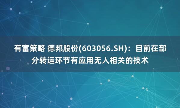 有富策略 德邦股份(603056.SH)：目前在部分转运环节有应用无人相关的技术