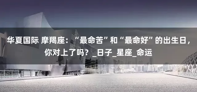 华夏国际 摩羯座：“最命苦”和“最命好”的出生日，你对上了吗？_日子_星座_命运