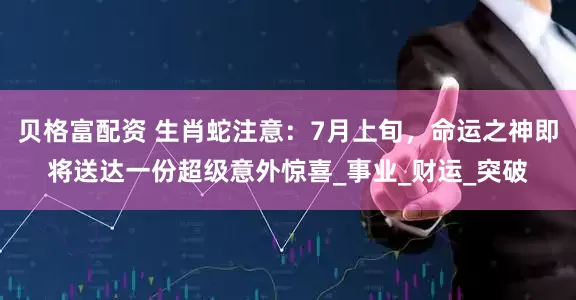 贝格富配资 生肖蛇注意：7月上旬，命运之神即将送达一份超级意外惊喜_事业_财运_突破