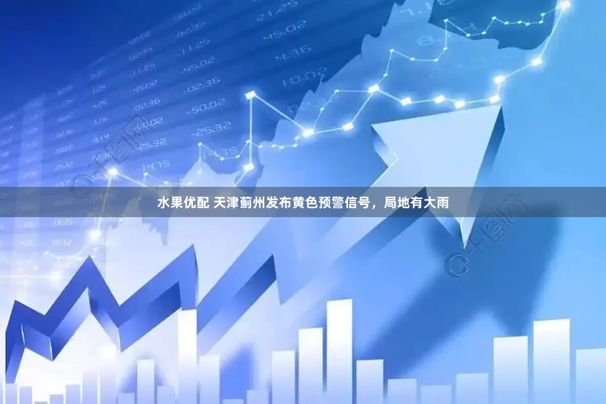 水果优配 天津蓟州发布黄色预警信号，局地有大雨
