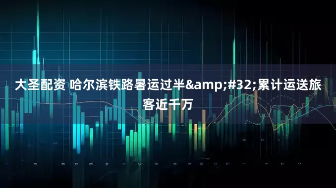 大圣配资 哈尔滨铁路暑运过半&#32;累计运送旅客近千万