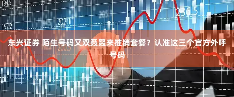 东兴证券 陌生号码又双叒叕来推销套餐？认准这三个官方外呼号码