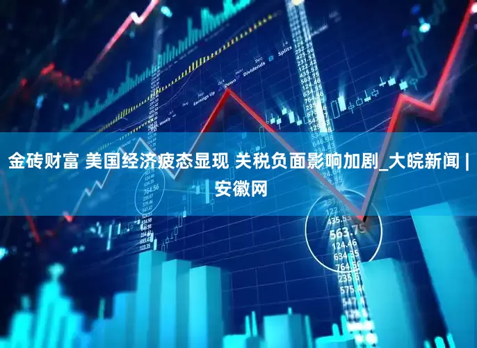 金砖财富 美国经济疲态显现 关税负面影响加剧_大皖新闻 | 安徽网