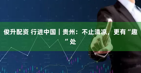 俊升配资 行进中国｜贵州：不止清凉，更有“趣”处