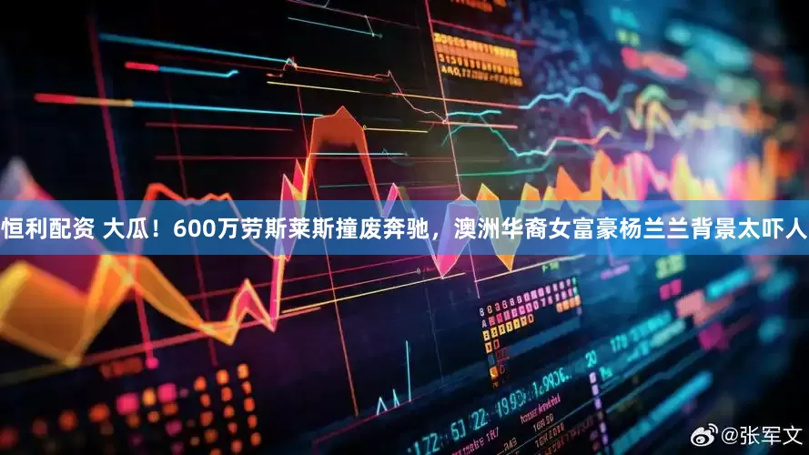 恒利配资 大瓜！600万劳斯莱斯撞废奔驰，澳洲华裔女富豪杨兰兰背景太吓人