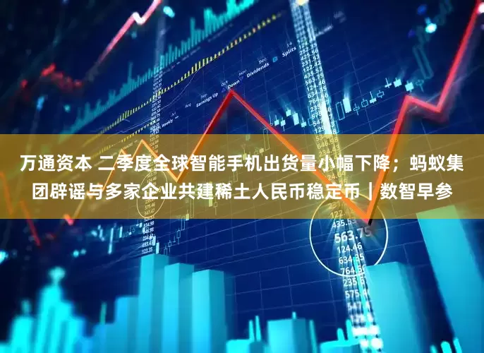 万通资本 二季度全球智能手机出货量小幅下降；蚂蚁集团辟谣与多家企业共建稀土人民币稳定币｜数智早参