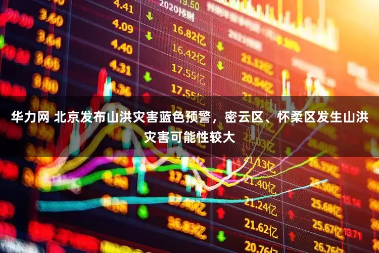 华力网 北京发布山洪灾害蓝色预警，密云区、怀柔区发生山洪灾害可能性较大