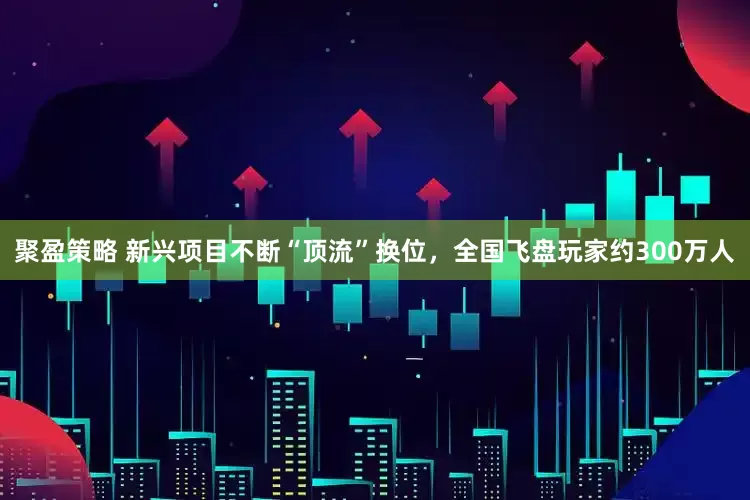 聚盈策略 新兴项目不断“顶流”换位，全国飞盘玩家约300万人