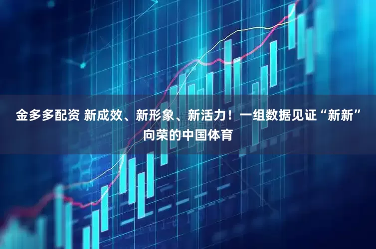 金多多配资 新成效、新形象、新活力！一组数据见证“新新”向荣的中国体育