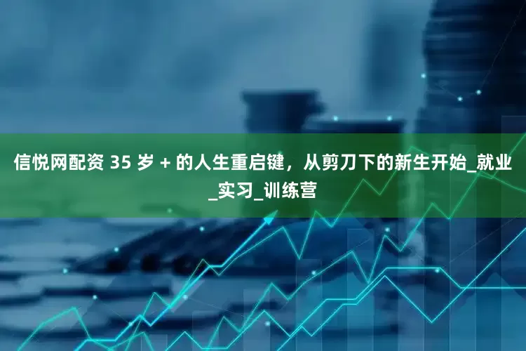 信悦网配资 35 岁 + 的人生重启键，从剪刀下的新生开始_就业_实习_训练营