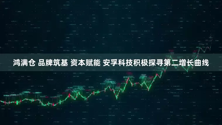鸿满仓 品牌筑基 资本赋能 安孚科技积极探寻第二增长曲线