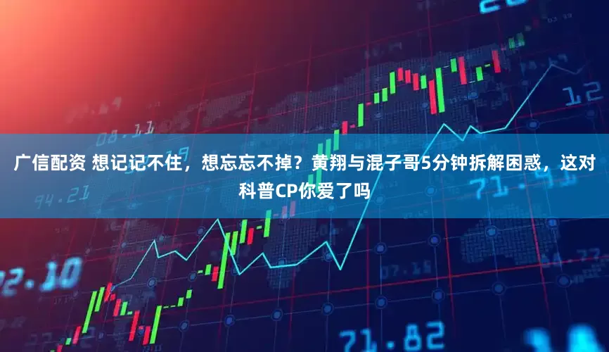 广信配资 想记记不住，想忘忘不掉？黄翔与混子哥5分钟拆解困惑，这对科普CP你爱了吗
