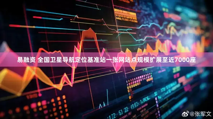 易融资 全国卫星导航定位基准站一张网站点规模扩展至近7000座