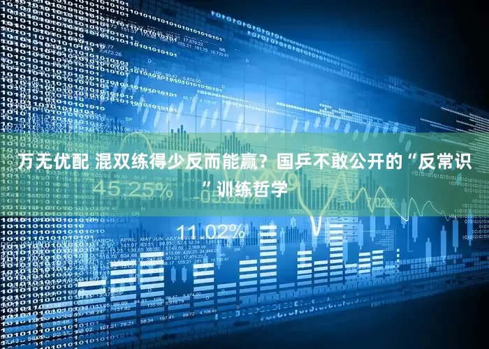 万无优配 混双练得少反而能赢？国乒不敢公开的“反常识”训练哲学