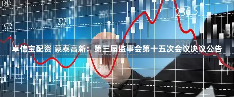卓信宝配资 蒙泰高新：第三届监事会第十五次会议决议公告