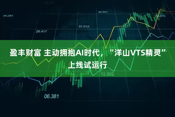 盈丰财富 主动拥抱AI时代,“洋山VTS精灵”上线试运行