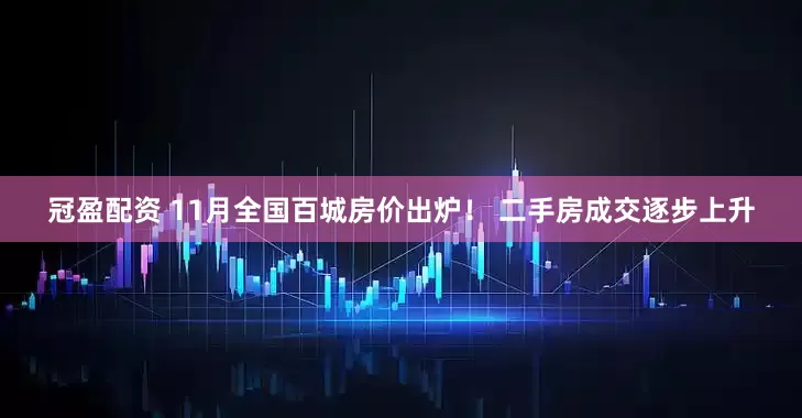 冠盈配资 11月全国百城房价出炉! 二手房成交逐步上升