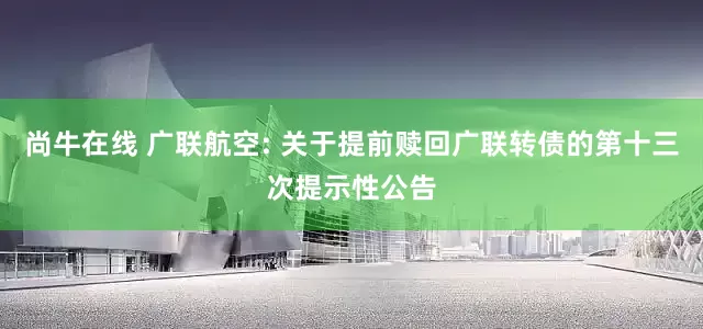 尚牛在线 广联航空: 关于提前赎回广联转债的第十三次提示性公告