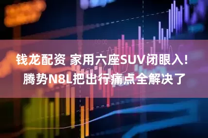 钱龙配资 家用六座SUV闭眼入! 腾势N8L把出行痛点全解决了