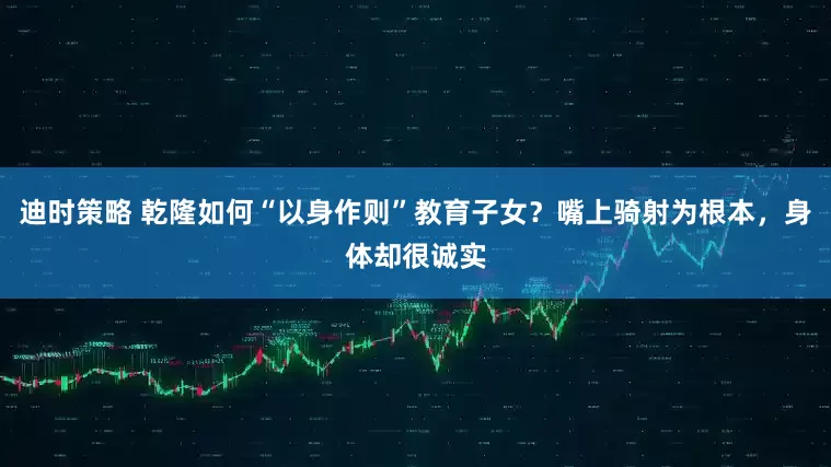 迪时策略 乾隆如何“以身作则”教育子女？嘴上骑射为根本，身体却很诚实