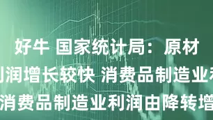 好牛 国家统计局:原材料制造业利润增长较快 消费品制造业利润由降转增