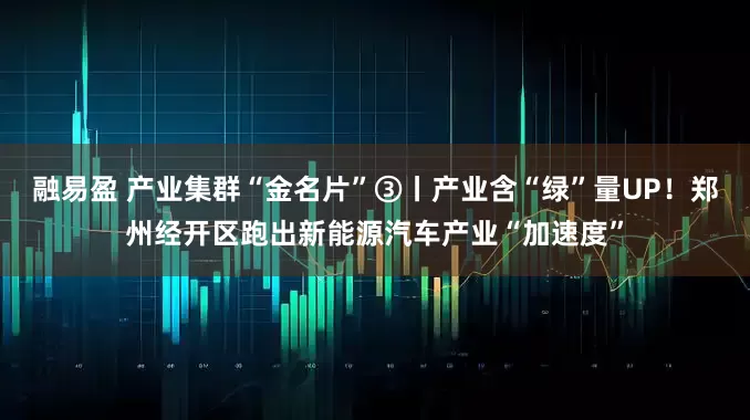 融易盈 产业集群“金名片”③丨产业含“绿”量UP！郑州经开区跑出新能源汽车产业“加速度”
